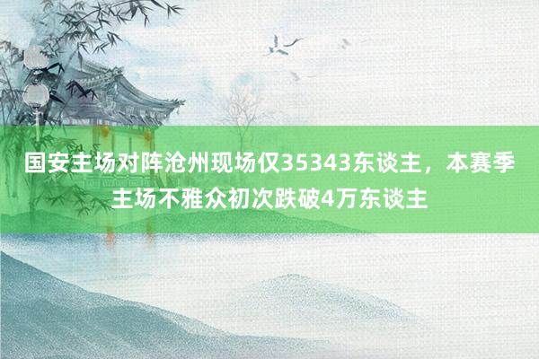 国安主场对阵沧州现场仅35343东谈主，本赛季主场不雅众初次跌破4万东谈主