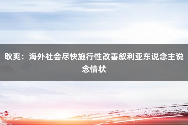 耿爽：海外社会尽快施行性改善叙利亚东说念主说念情状