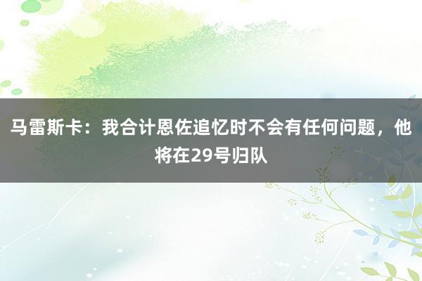 马雷斯卡：我合计恩佐追忆时不会有任何问题，他将在29号归队