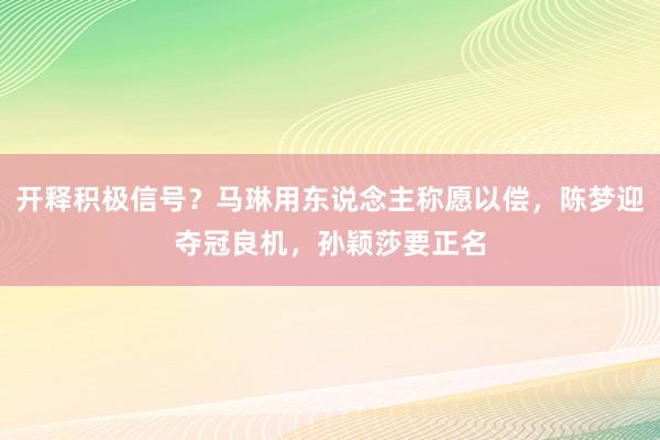 开释积极信号？马琳用东说念主称愿以偿，陈梦迎夺冠良机，孙颖莎要正名