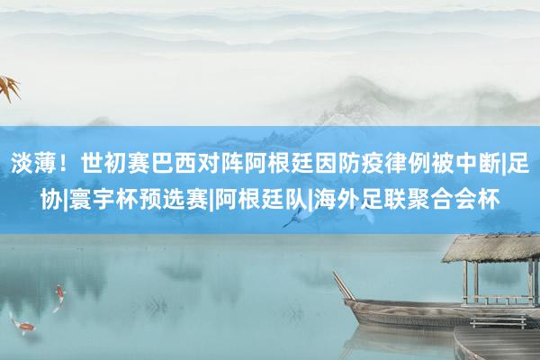 淡薄！世初赛巴西对阵阿根廷因防疫律例被中断|足协|寰宇杯预选赛|阿根廷队|海外足联聚合会杯