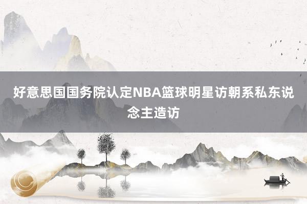 好意思国国务院认定NBA篮球明星访朝系私东说念主造访