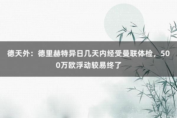 德天外：德里赫特异日几天内经受曼联体检，500万欧浮动较易终了