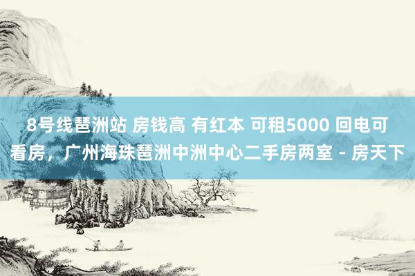 8号线琶洲站 房钱高 有红本 可租5000 回电可看房，广州海珠琶洲中洲中心二手房两室 - 房天下