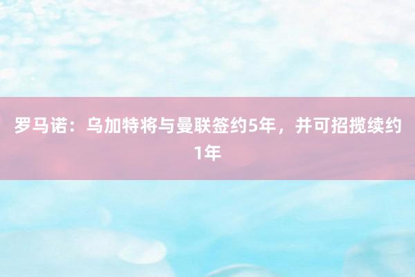 罗马诺：乌加特将与曼联签约5年，并可招揽续约1年